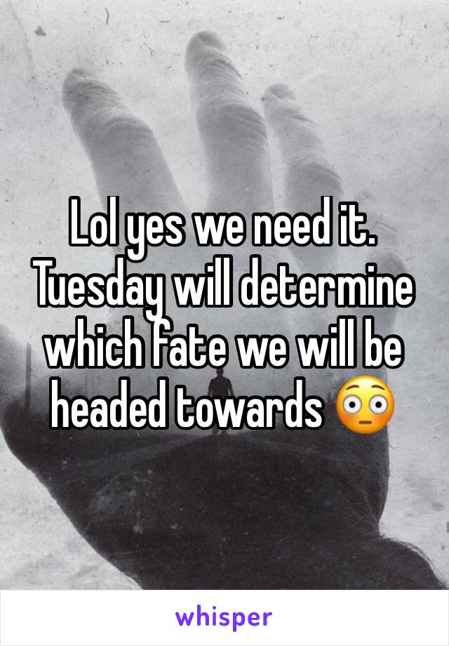 Lol yes we need it. Tuesday will determine which fate we will be headed towards 😳