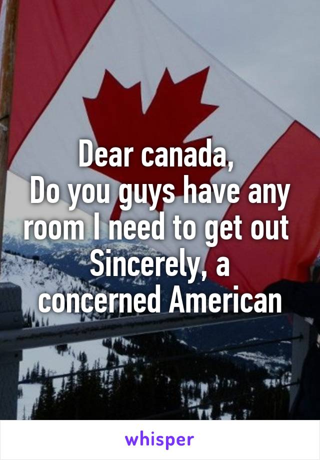 Dear canada, 
Do you guys have any room I need to get out 
Sincerely, a concerned American