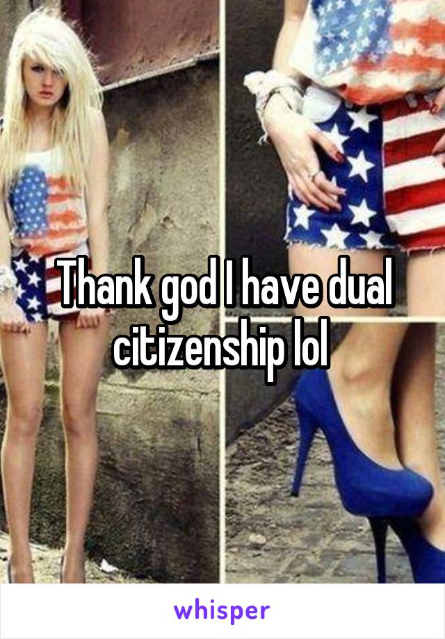 Thank god I have dual citizenship lol 