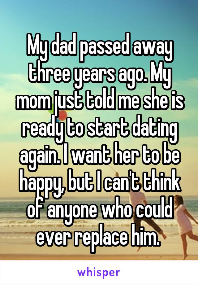 My dad passed away three years ago. My mom just told me she is ready to start dating again. I want her to be happy, but I can't think of anyone who could ever replace him. 
