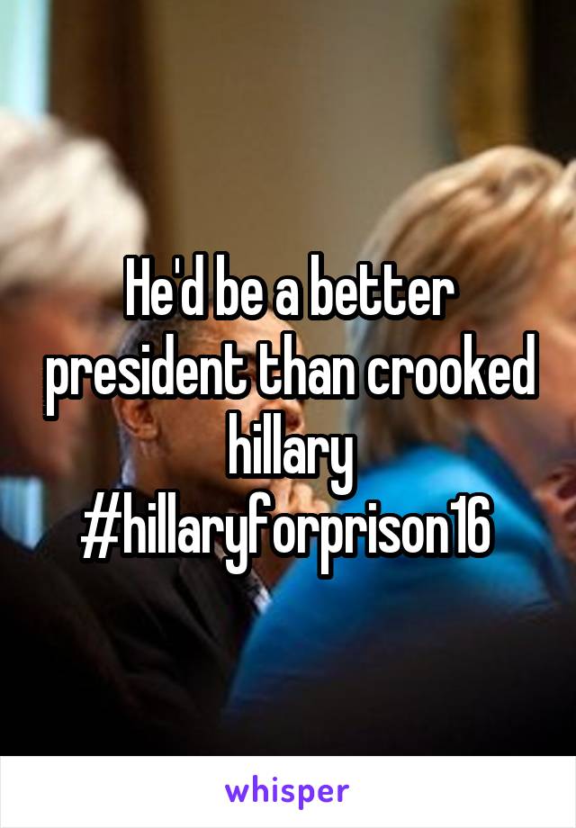 He'd be a better president than crooked hillary #hillaryforprison16 