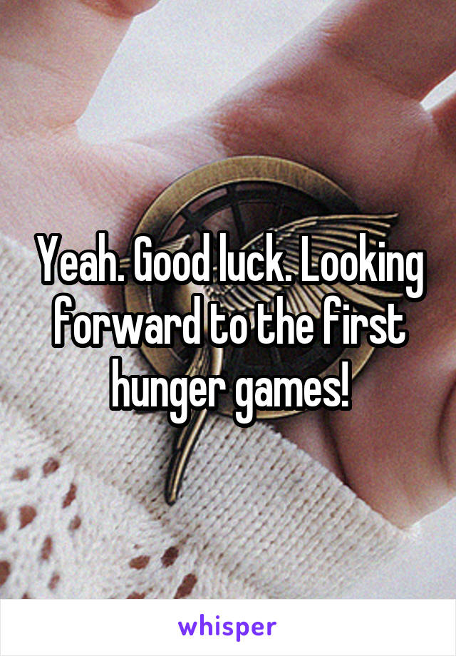 Yeah. Good luck. Looking forward to the first hunger games!