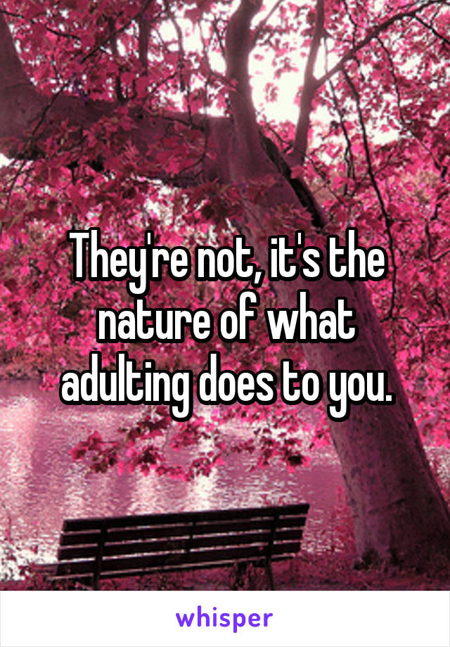 They're not, it's the nature of what adulting does to you.