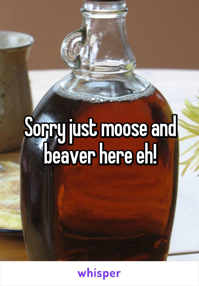 Sorry just moose and beaver here eh!