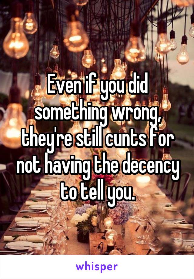 Even if you did something wrong, they're still cunts for not having the decency to tell you.