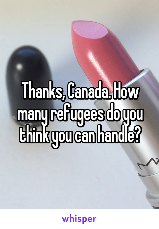 Thanks, Canada. How many refugees do you think you can handle?