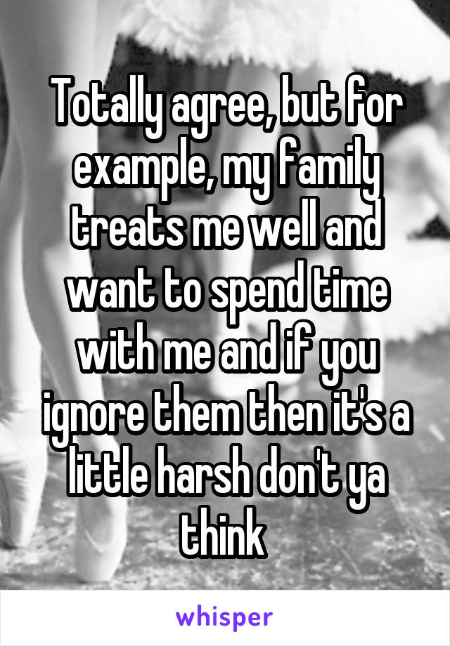 Totally agree, but for example, my family treats me well and want to spend time with me and if you ignore them then it's a little harsh don't ya think 