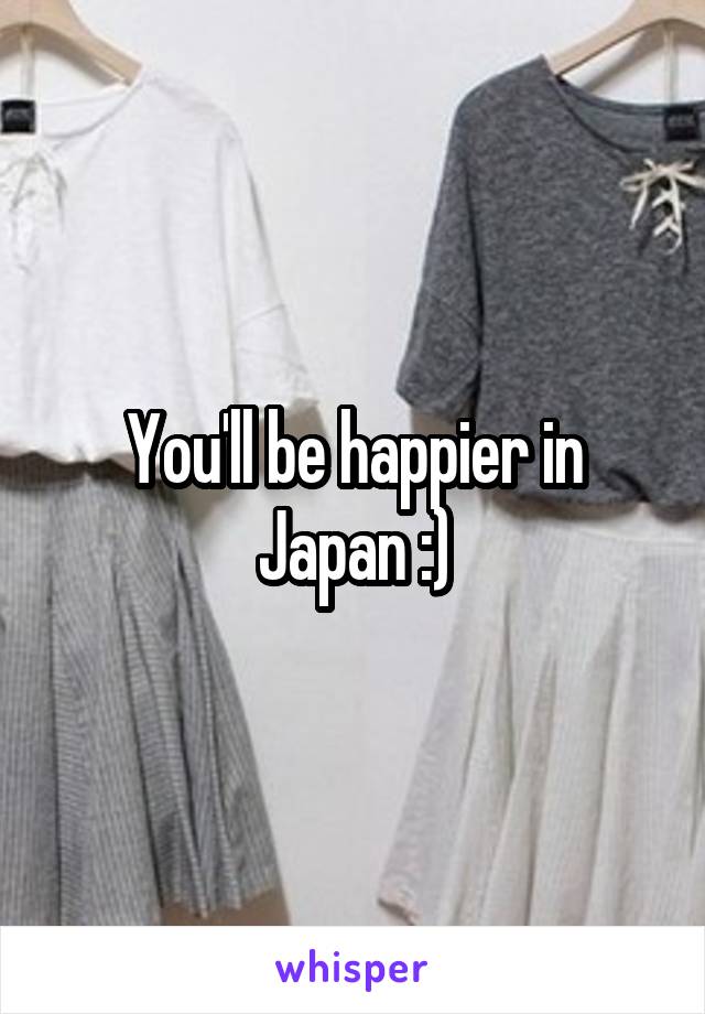 You'll be happier in Japan :)