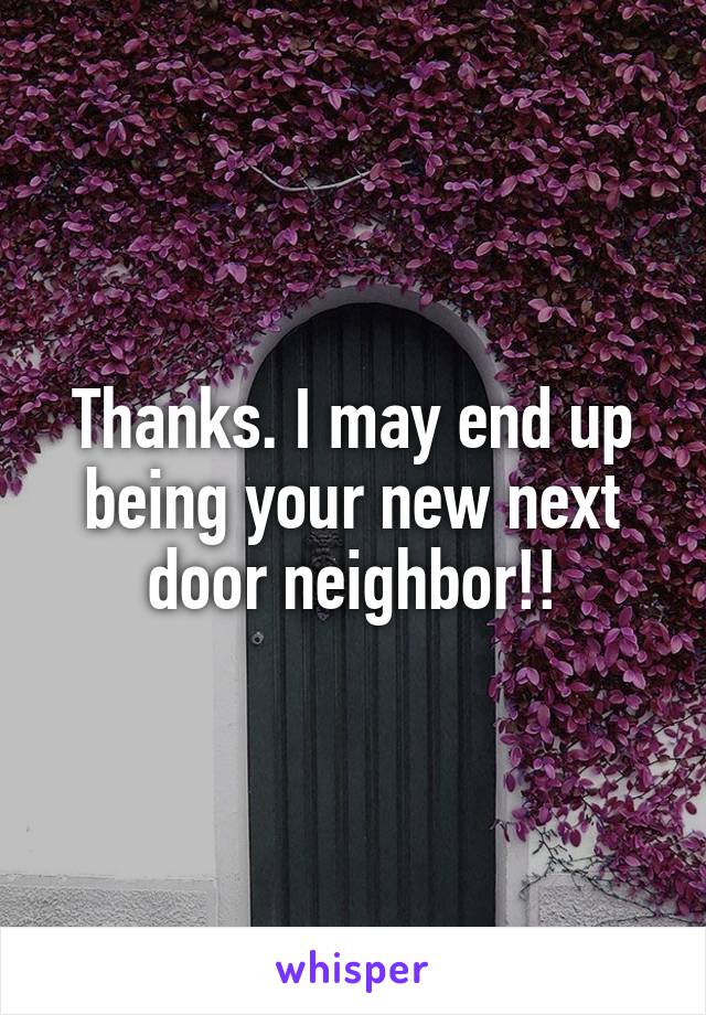 Thanks. I may end up being your new next door neighbor!!