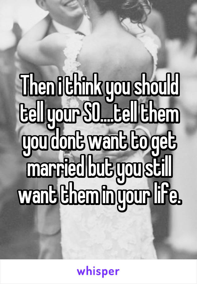 Then i think you should tell your SO....tell them you dont want to get married but you still want them in your life.