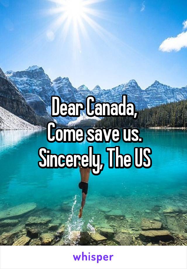 Dear Canada,
Come save us.
Sincerely, The US