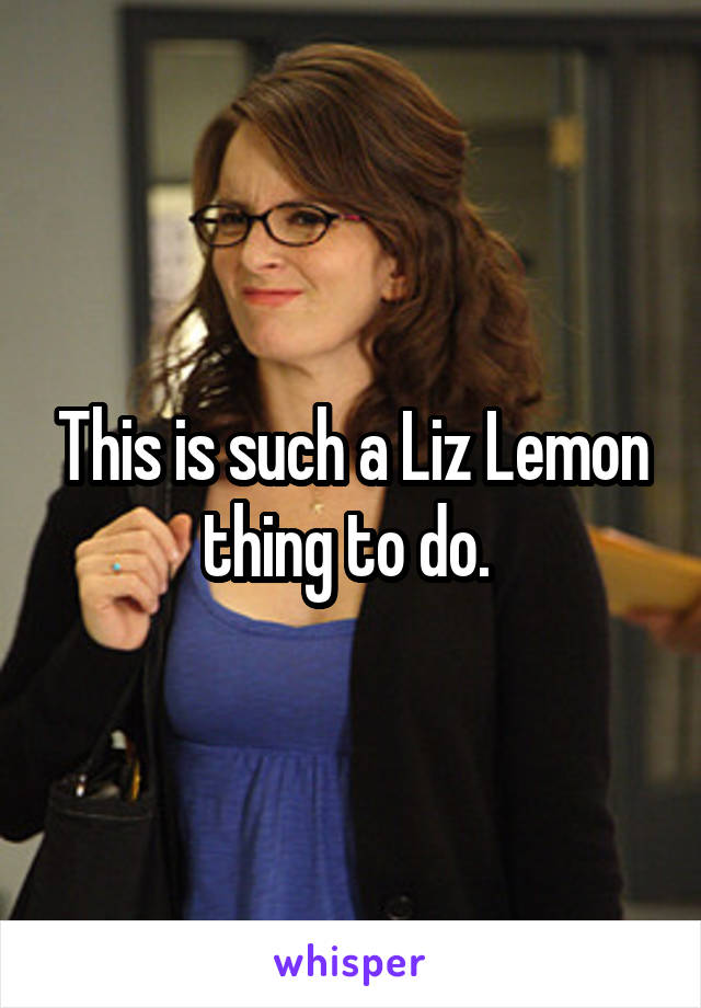 This is such a Liz Lemon thing to do. 