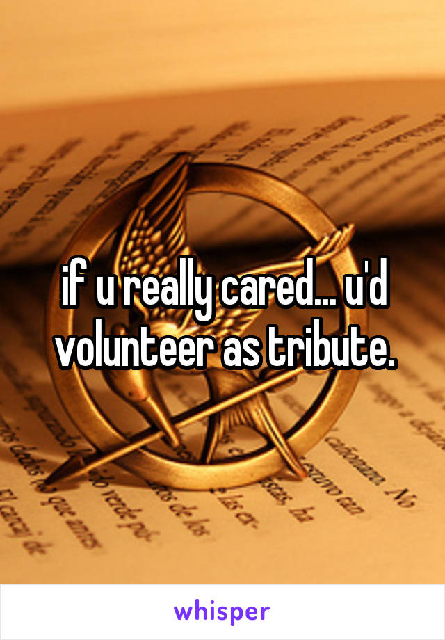 if u really cared... u'd volunteer as tribute.