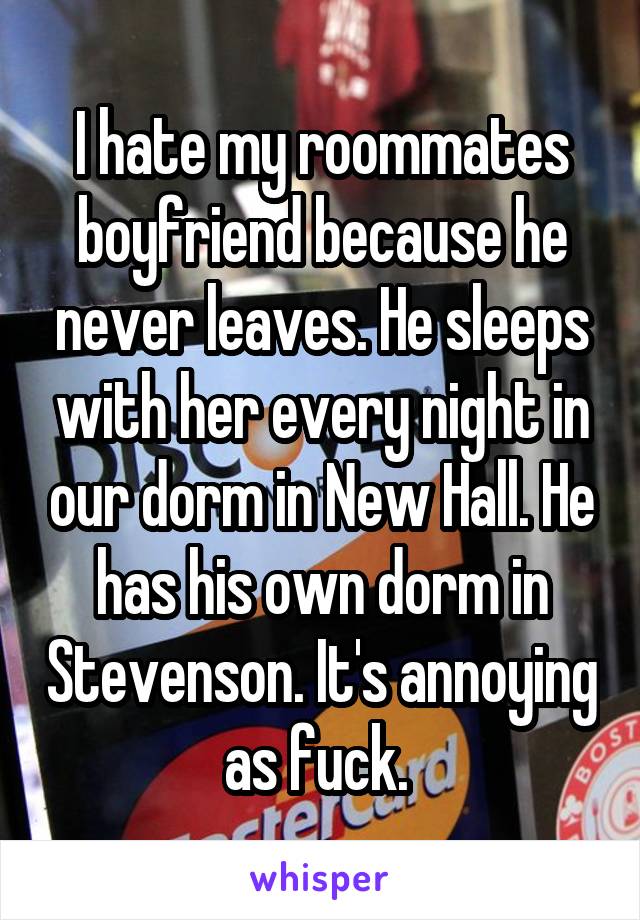 I hate my roommates boyfriend because he never leaves. He sleeps with her every night in our dorm in New Hall. He has his own dorm in Stevenson. It's annoying as fuck. 