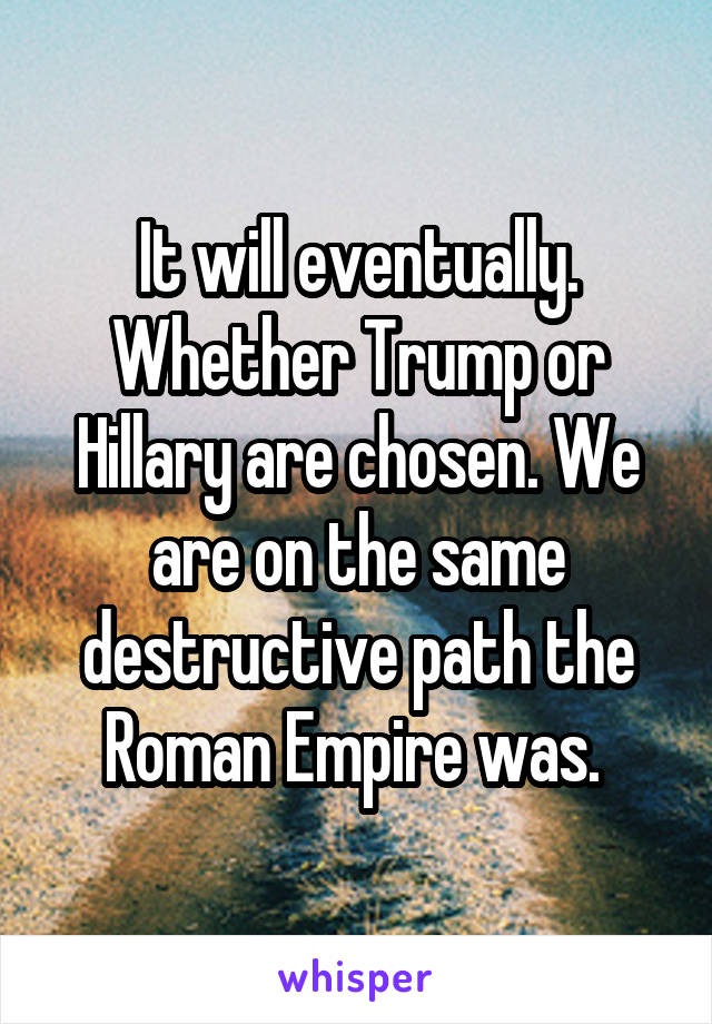 It will eventually. Whether Trump or Hillary are chosen. We are on the same destructive path the Roman Empire was. 