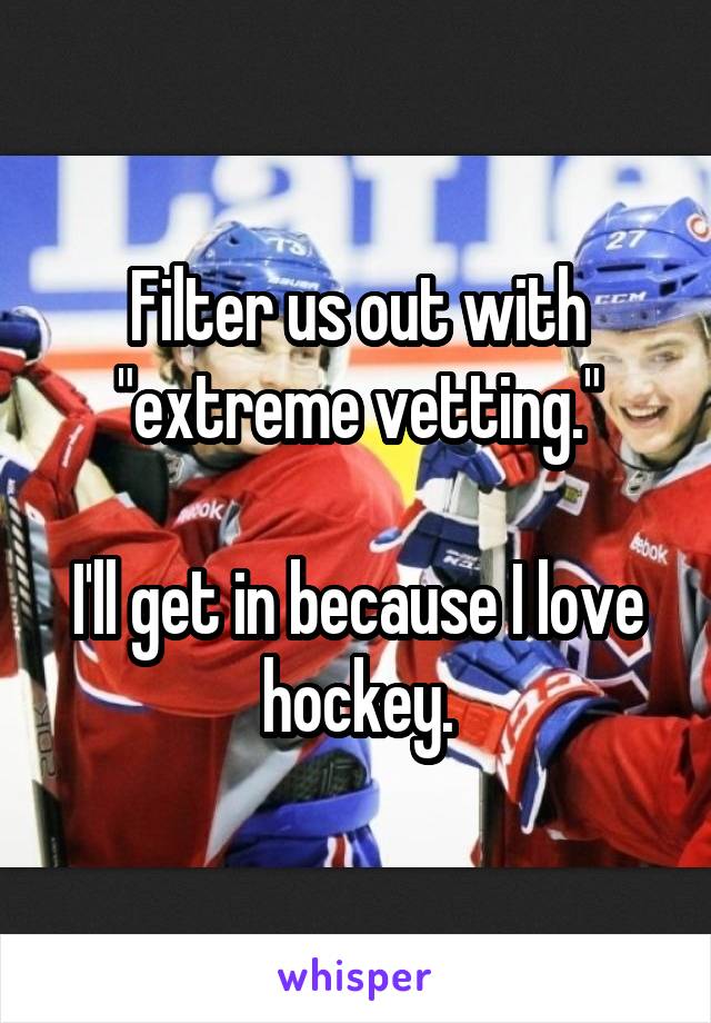 Filter us out with "extreme vetting."

I'll get in because I love hockey.