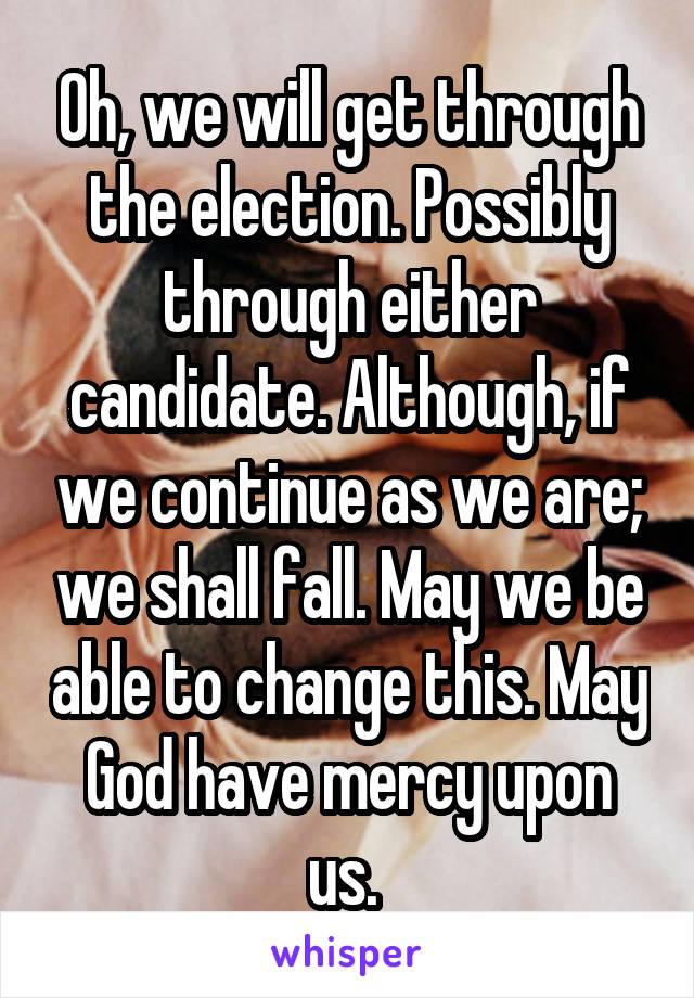 Oh, we will get through the election. Possibly through either candidate. Although, if we continue as we are; we shall fall. May we be able to change this. May God have mercy upon us. 