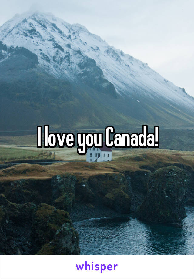 I love you Canada!