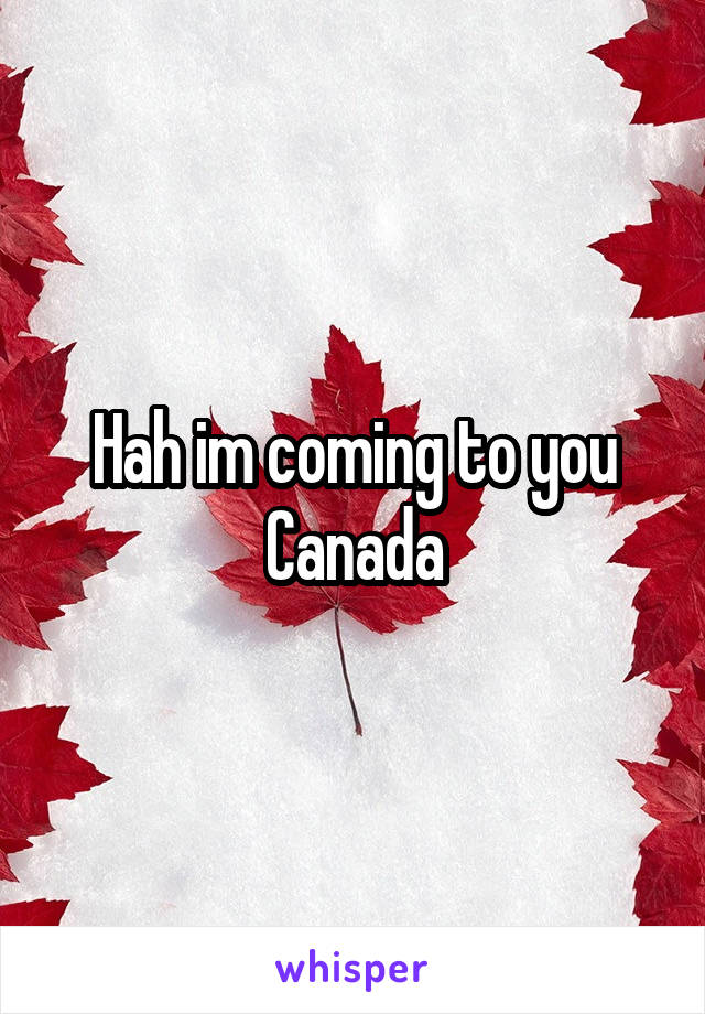 Hah im coming to you Canada