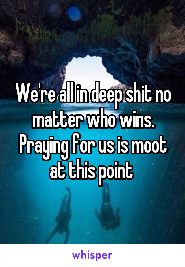 We're all in deep shit no matter who wins. Praying for us is moot at this point 