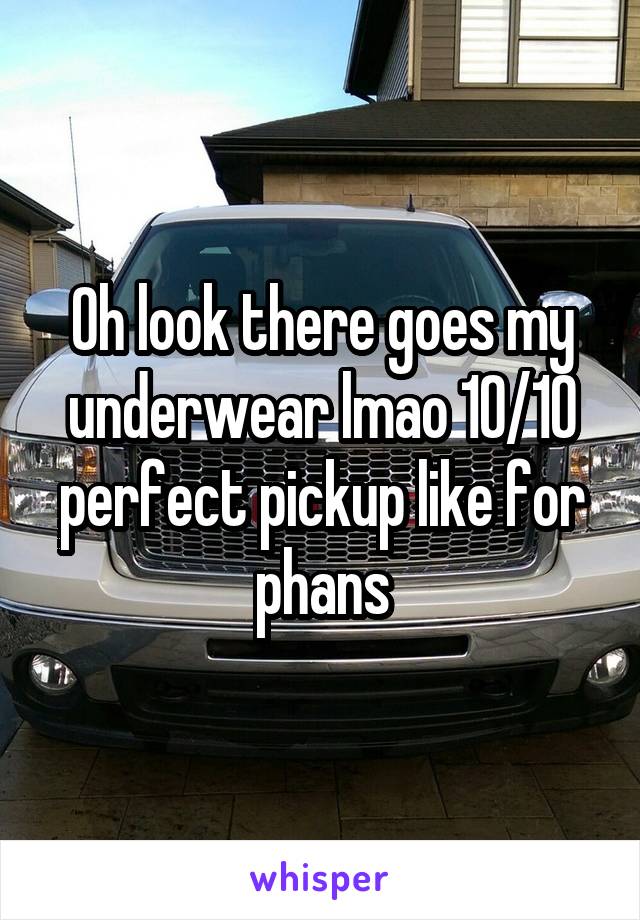 Oh look there goes my underwear lmao 10/10 perfect pickup like for phans