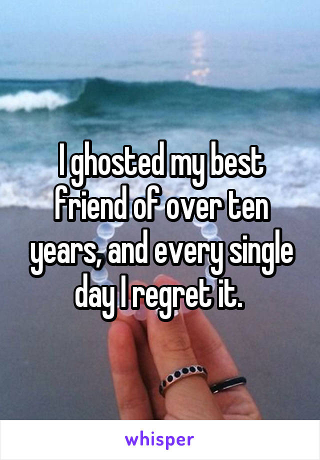 I ghosted my best friend of over ten years, and every single day I regret it. 