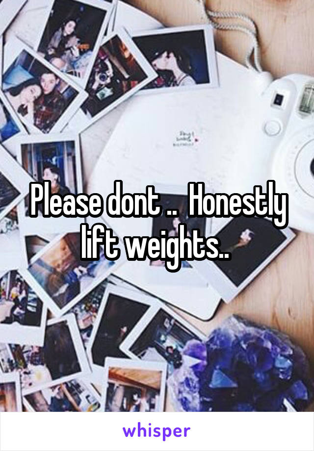 Please dont ..  Honestly lift weights.. 