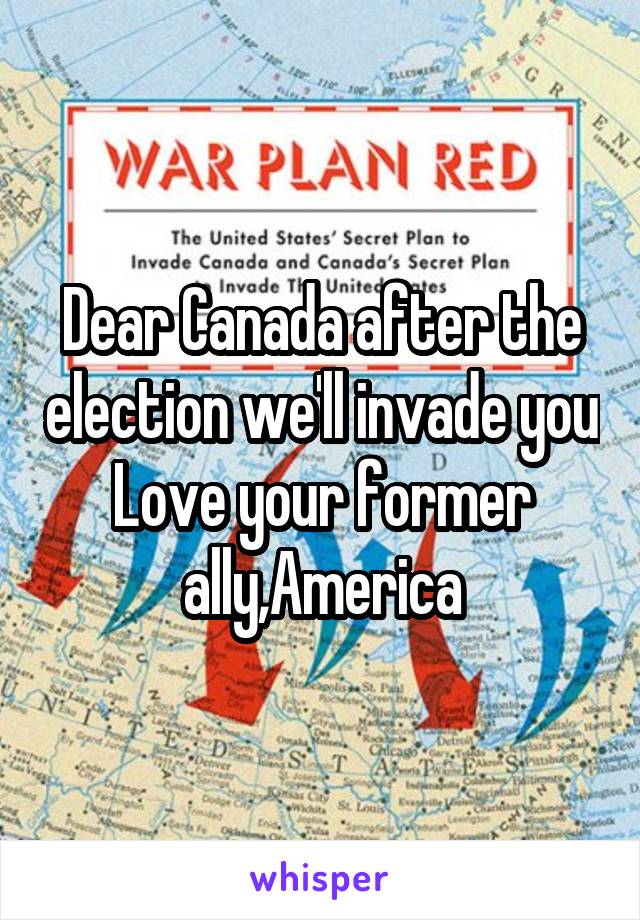 Dear Canada after the election we'll invade you
Love your former ally,America