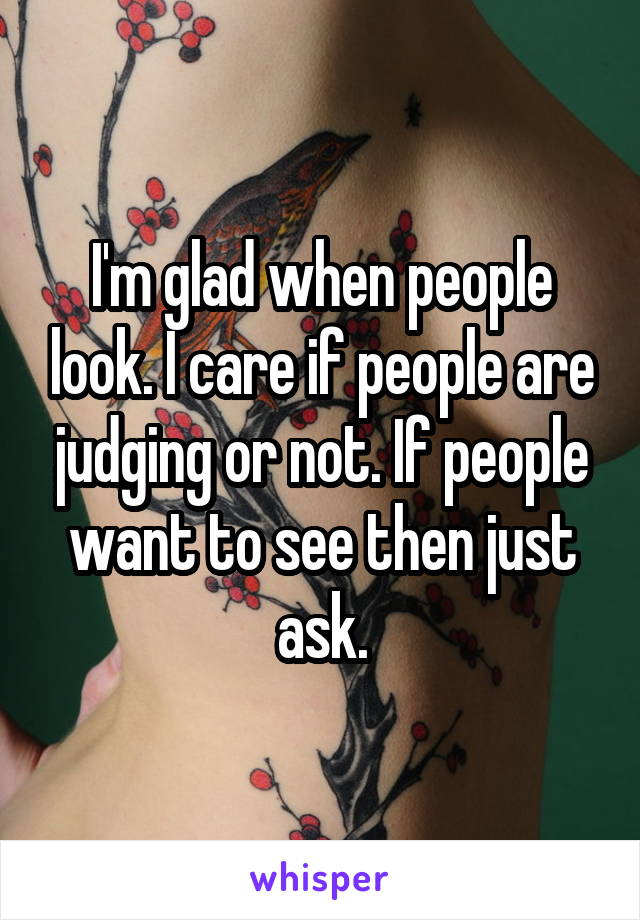 I'm glad when people look. I care if people are judging or not. If people want to see then just ask.