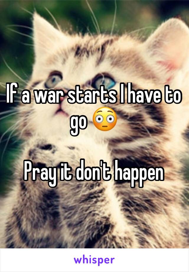 If a war starts I have to go 😳

Pray it don't happen