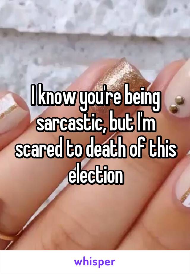 I know you're being sarcastic, but I'm scared to death of this election