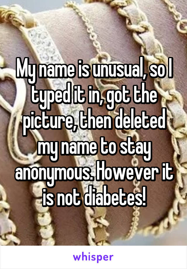 My name is unusual, so I typed it in, got the picture, then deleted my name to stay anonymous. However it is not diabetes!