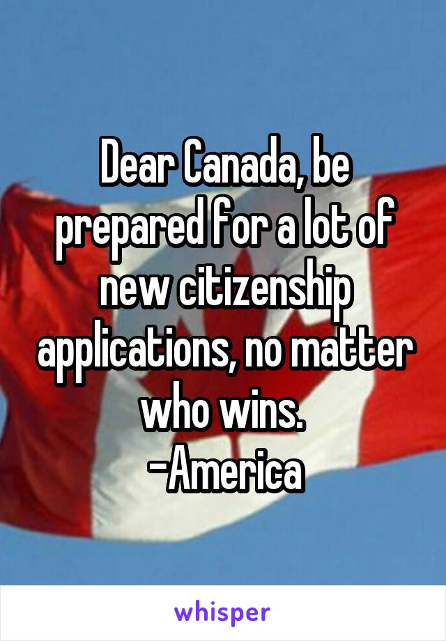 Dear Canada, be prepared for a lot of new citizenship applications, no matter who wins. 
-America