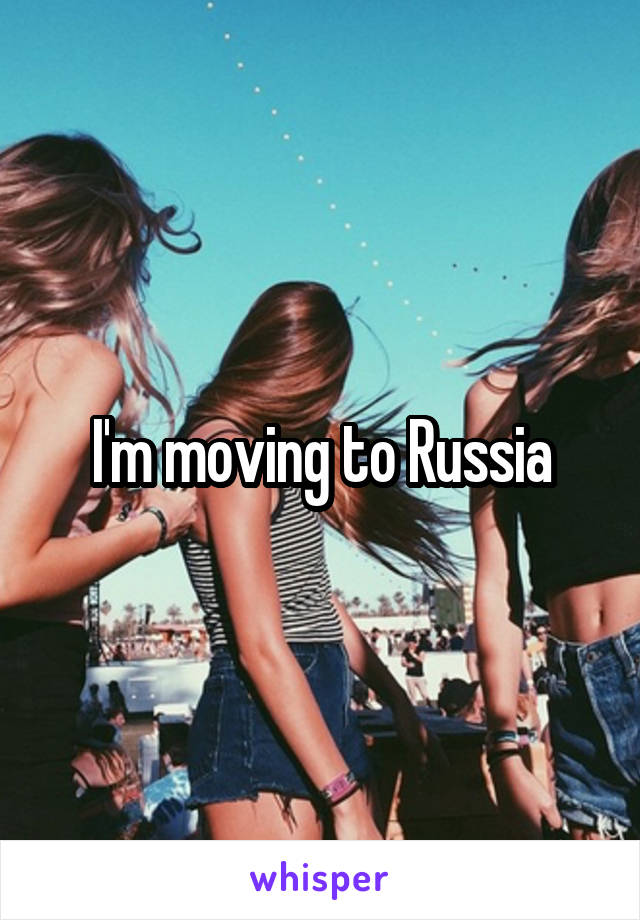 I'm moving to Russia