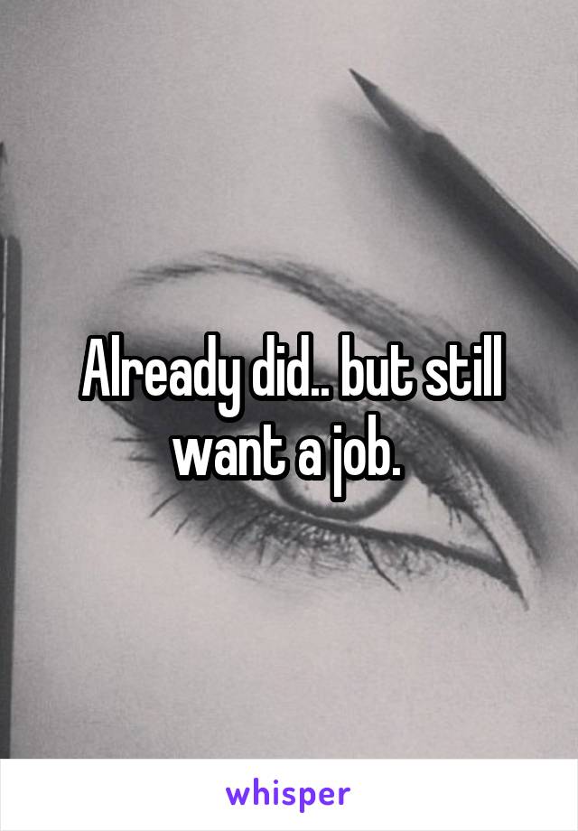 Already did.. but still want a job. 