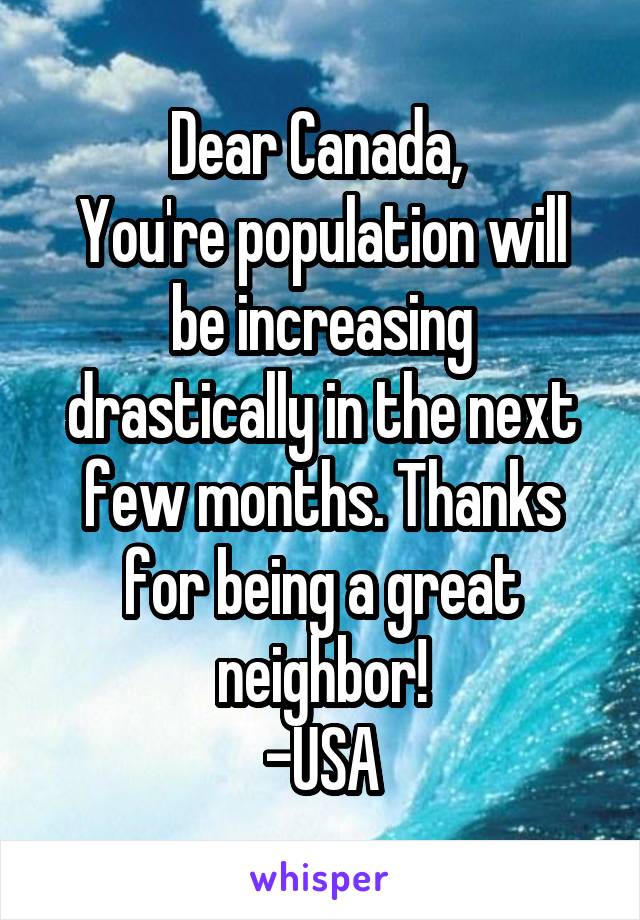 Dear Canada, 
You're population will be increasing drastically in the next few months. Thanks for being a great neighbor!
-USA