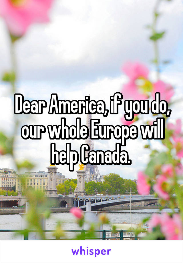 Dear America, if you do, our whole Europe will help Canada. 