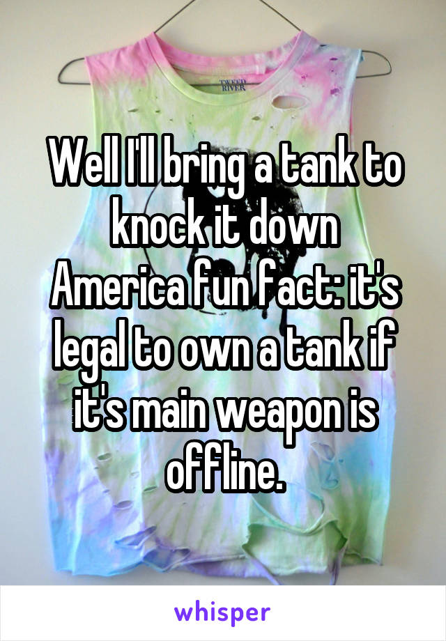 Well I'll bring a tank to knock it down
America fun fact: it's legal to own a tank if it's main weapon is offline.