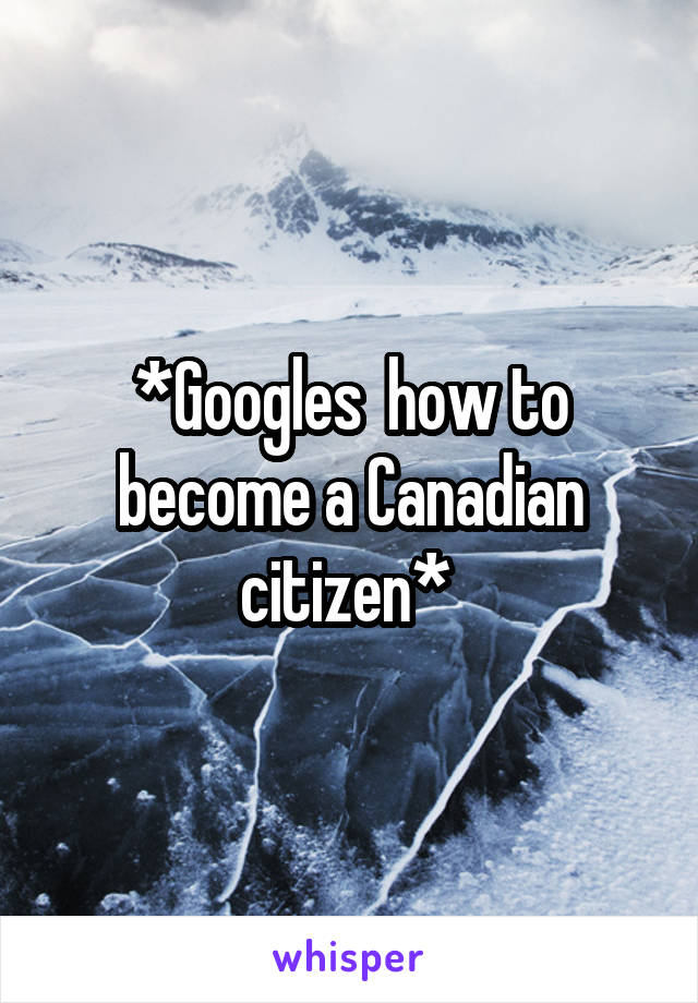 *Googles  how to become a Canadian citizen* 