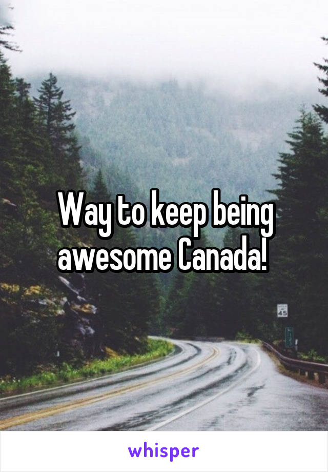 Way to keep being awesome Canada! 