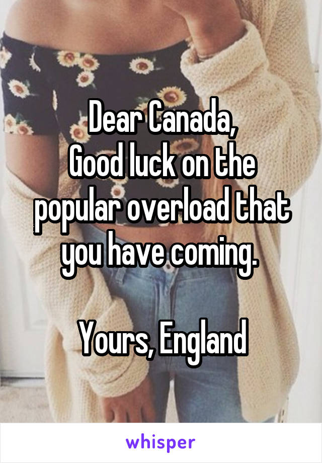 Dear Canada,
Good luck on the popular overload that you have coming. 

Yours, England