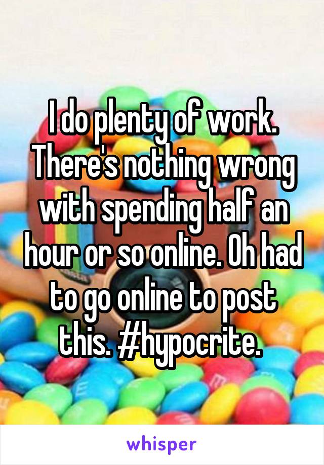I do plenty of work. There's nothing wrong with spending half an hour or so online. Oh had to go online to post this. #hypocrite. 