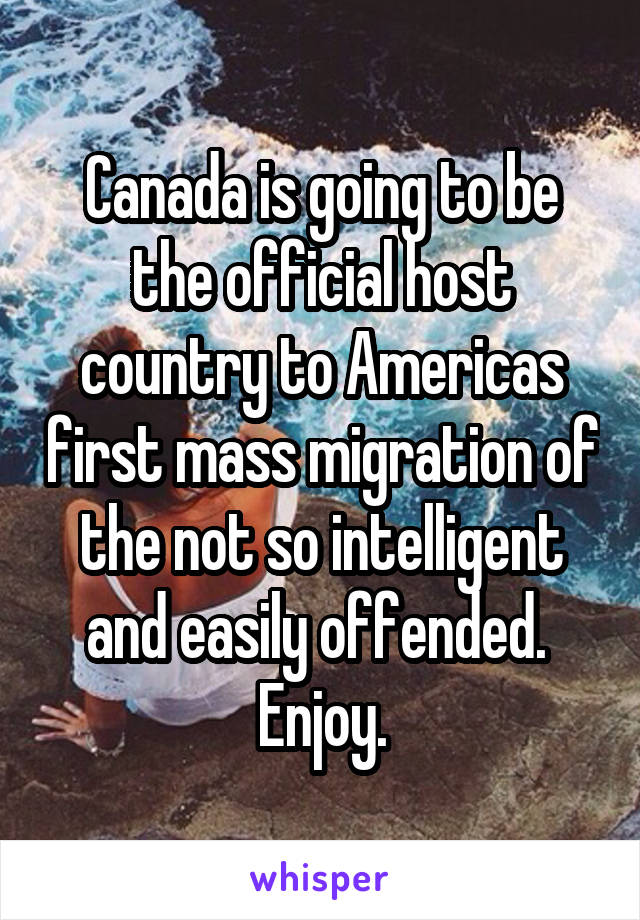 Canada is going to be the official host country to Americas first mass migration of the not so intelligent and easily offended. 
Enjoy.