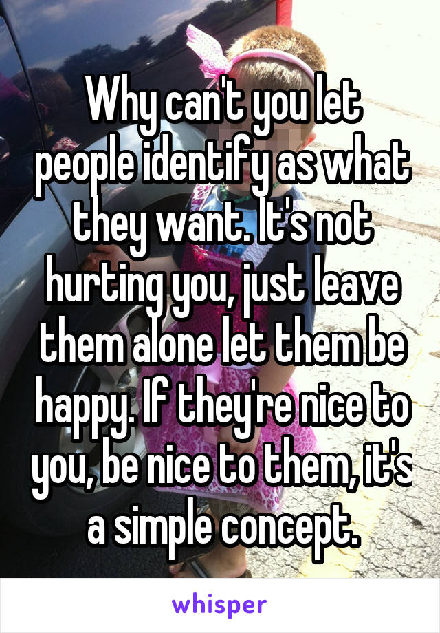 Why can't you let people identify as what they want. It's not hurting you, just leave them alone let them be happy. If they're nice to you, be nice to them, it's a simple concept.