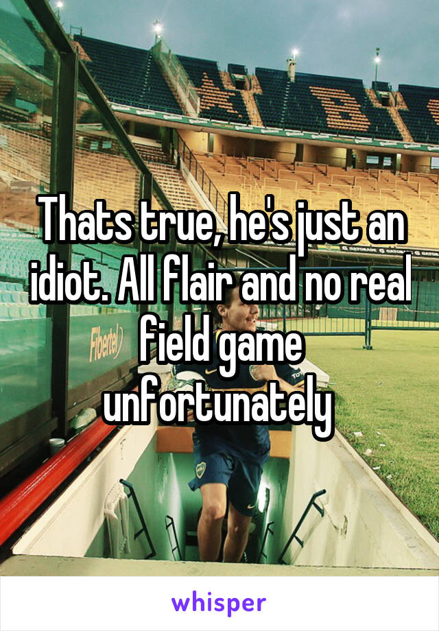 Thats true, he's just an idiot. All flair and no real field game unfortunately 