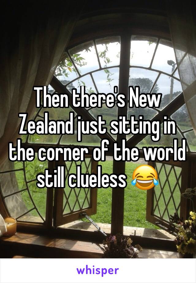 Then there's New Zealand just sitting in the corner of the world still clueless 😂