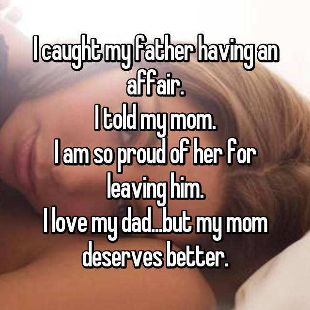 I caught my father having an affair.
I told my mom.
I am so proud of her for leaving him.
I love my dad...but my mom deserves better.