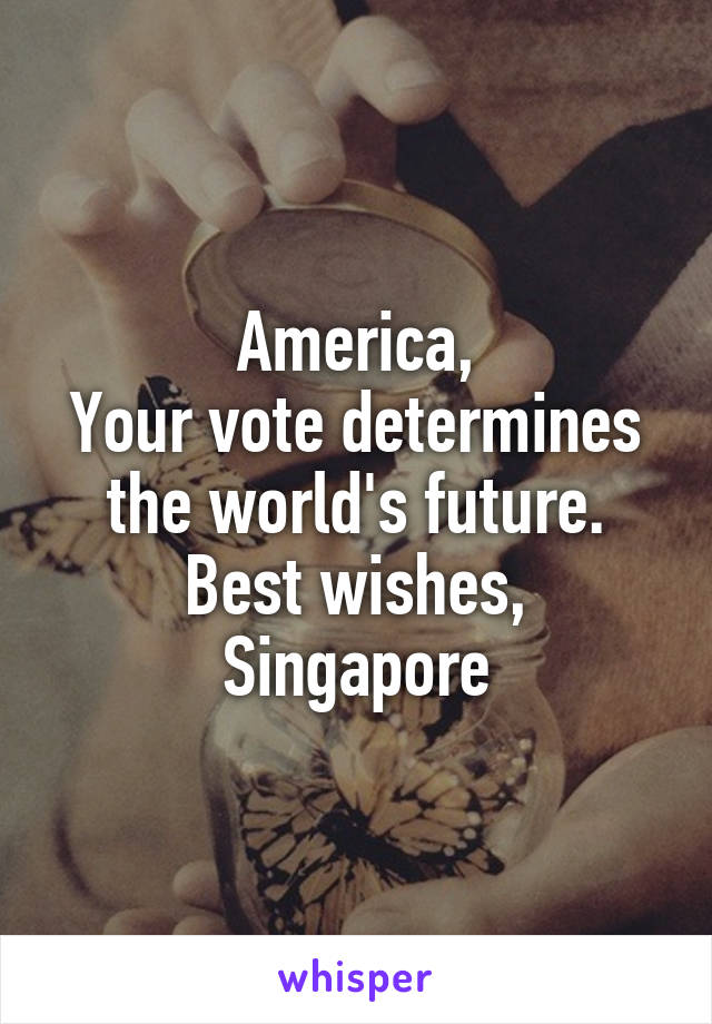 America,
Your vote determines the world's future.
Best wishes, Singapore