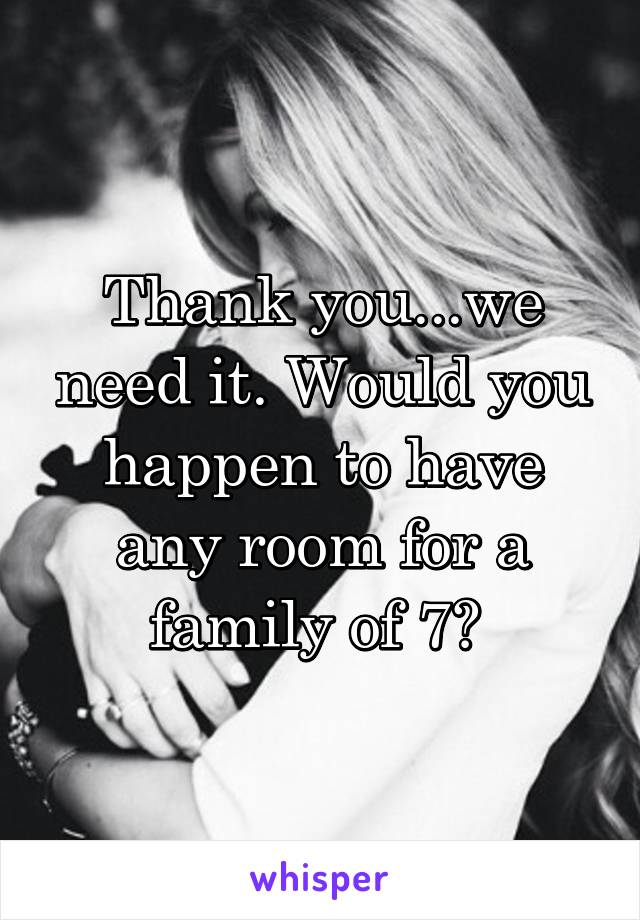 Thank you...we need it. Would you happen to have any room for a family of 7? 