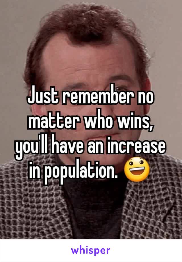 Just remember no matter who wins, you'll have an increase in population. 😃